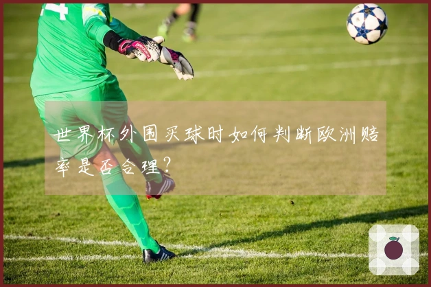 世界杯外围买球时如何判断欧洲赔率是否合理？