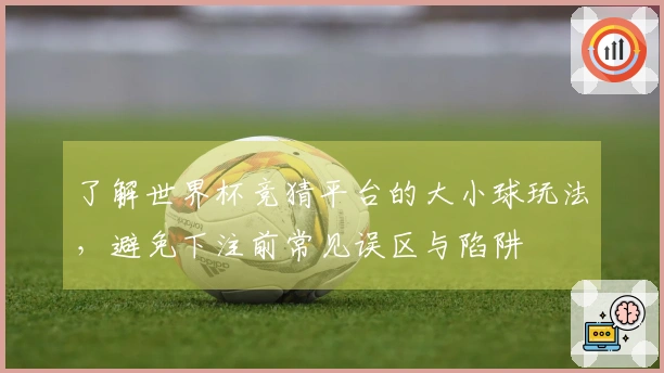 了解世界杯竞猜平台的大小球玩法，避免下注前常见误区与陷阱
