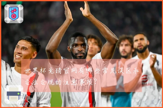 世界杯竞猜官网有哪些常见误区和合法合规的注意事项？