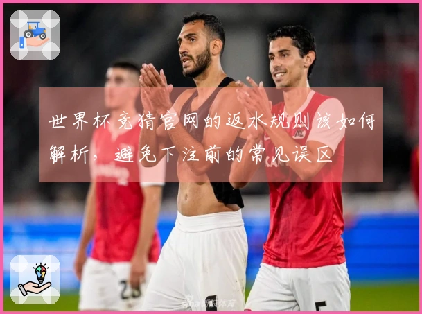 世界杯竞猜官网的返水规则该如何解析，避免下注前的常见误区