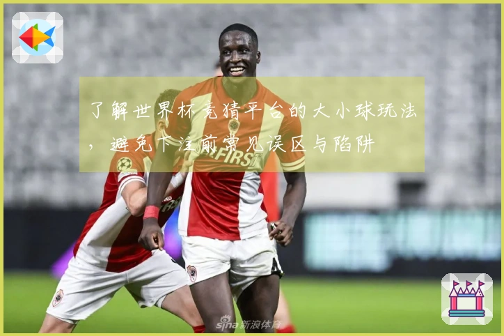 了解世界杯竞猜平台的大小球玩法，避免下注前常见误区与陷阱