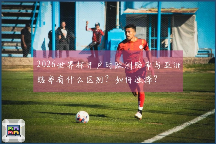 2026世界杯开户时欧洲赔率与亚洲赔率有什么区别？如何选择？