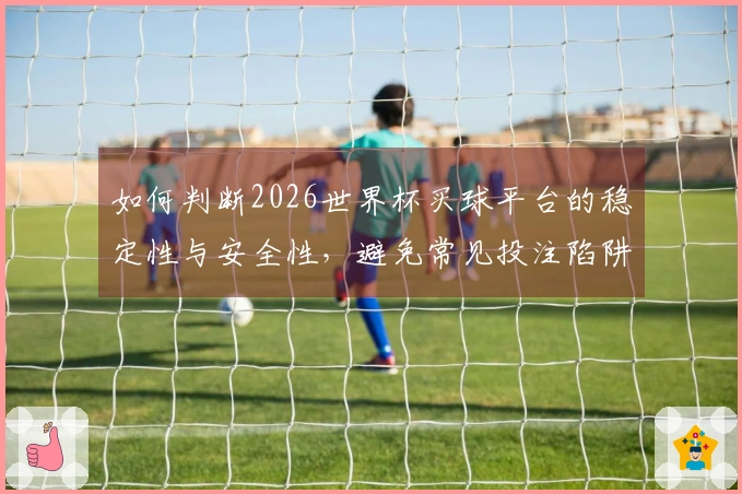 如何判断2026世界杯买球平台的稳定性与安全性，避免常见投注陷阱